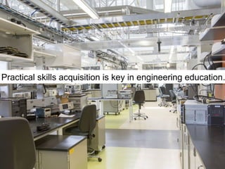 11
Practical skills acquisition is key in engineering education…
 