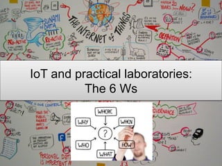 IoT and practical laboratories:
The 6 Ws
 