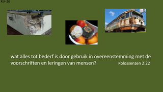 Kol-26
wat alles tot bederf is door gebruik in overeenstemming met de
voorschriften en leringen van mensen? Kolossenzen 2:22
 