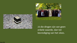 Kol-26
23 die dingen zijn van geen
enkele waarde, dan tot
bevrediging van het vlees.
 