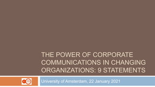 THE POWER OF CORPORATE
COMMUNICATIONS IN CHANGING
ORGANIZATIONS: 9 STATEMENTS
University of Amsterdam, 22 January 2021
 