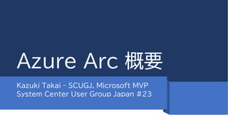 Azure Arc 概要
Kazuki Takai – SCUGJ, Microsoft MVP
System Center User Group Japan #23
 