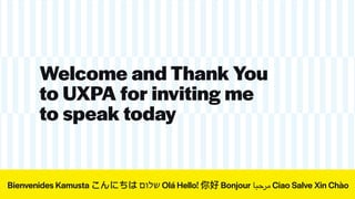 Bienvenides Kamusta こんにちは ‫שלום‬ Olá Hello! 你好 Bonjour ‫مرحبا‬ Ciao Salve Xin Chào
Welcome and Thank You
to UXPA for invit...