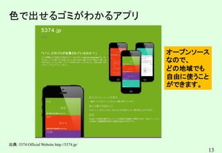 13
色で出せるゴミがわかるアプリ
出典：5374 Official Website http://5374.jp/
オープンソース
なので、
どの地域でも
自由に使うこと
ができます。
 