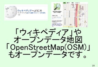 19
「ウィキペディア」や
オープンデータ地図
「OpenStreetMap(OSM)」
もオープンデータです。
 