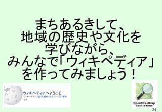 24
まちあるきして、
地域の歴史や文化を
学びながら、
みんなで「ウィキペディア」
を作ってみましょう！
 