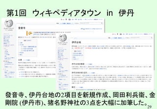 29
第1回 ウィキペディアタウン in 伊丹
發音寺、伊丹台地の2項目を新規作成、岡田利兵衞、金
剛院 (伊丹市)、猪名野神社の3点を大幅に加筆した。
 
