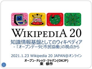 知識情報基盤としてのウィキペディア
- 「オープンデータと市民協働」の視点から
2021.1.23 Wikipedia 20 JAPAN@オンライン
1
オープン・ナレッジ・ジャパン(OKJP)
東 修作
 