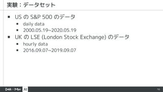 16
▪ US の S&P 500 のデータ
▪ daily data
▪ 2000.05.19~2020.05.19
▪ UK の LSE (London Stock Exchange) のデータ
▪ hourly data
▪ 2016.09.07~2019.09.07
 