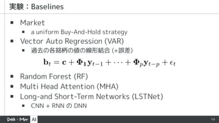 19
▪ Market
▪ a uniform Buy-And-Hold strategy
▪ Vector Auto Regression (VAR)
▪ 過去の各銘柄の値の線形結合 (+誤差)
▪ Random Forest (RF)
▪ Multi Head Attention (MHA)
▪ Long-and Short-Term Networks (LSTNet)
▪ CNN + RNN の DNN
 