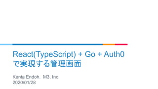 React(TypeScript) + Go + Auth0
で実現する管理画面
Kenta Endoh. M3, Inc.
2020/01/28
 