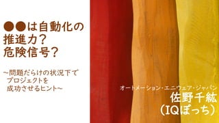 ●●は自動化の
推進力？
危険信号？
～問題だらけの状況下で
プロジェクトを
成功させるヒント～ オートメーション・エニウェア・ジャパン
佐野千紘
（IQぼっち）
 