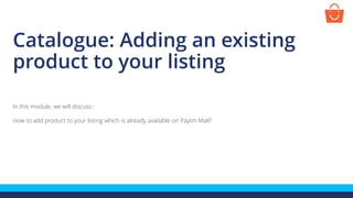 Catalogue: Adding an existing
product to your listing
In this module, we will discuss:-
How to add product to your listing which is already available on Paytm Mall?
 