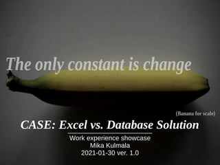 CASE: Excel vs. Database Solution
Work experience showcase
Mika Kulmala
2021-01-30 ver. 1.0
 
