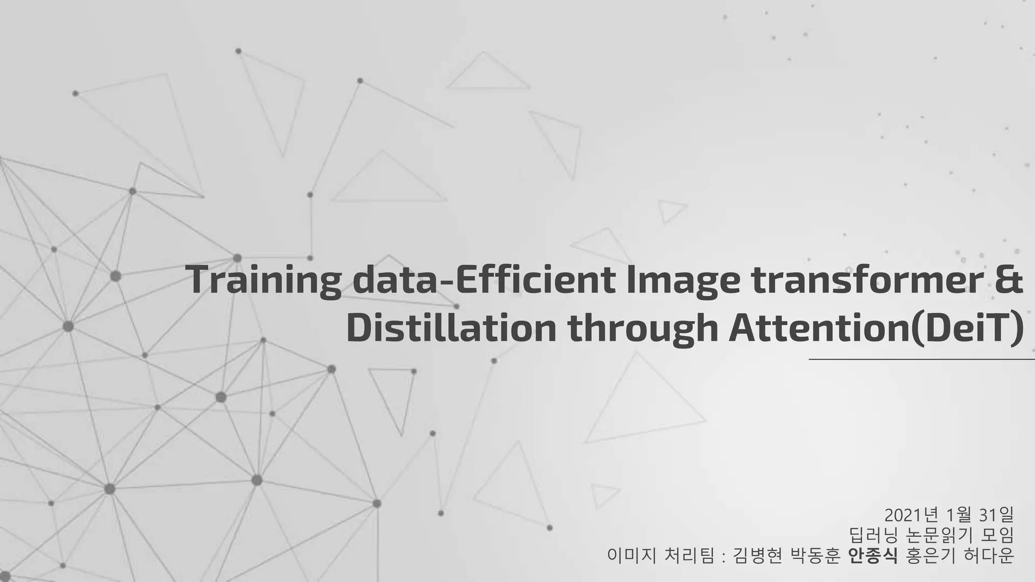 2021년 1월 31일
딥러닝 논문읽기 모임
이미지 처리팀 : 김병현 박동훈 안종식 홍은기 허다운
Training data-Efficient Image transformer &
Distillation through Attention(DeiT)
 
