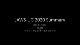 JAWS-UG 2020 Summary
2021年1月20日
沼口 繁
アマゾン ウェブ サービス ジャパン
 