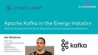 Apache Kafka in the Energy Industry
Real-Time Analytics at Scale for IoT, Smart Grids, Energy Production and Distribution
Kai Waehner
Field CTO
contact@kai-waehner.de
LinkedIn
@KaiWaehner
www.confluent.io
www.kai-waehner.de
 