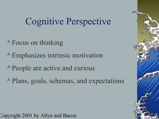 Copyright 2001 by Allyn and Bacon
Cognitive Perspective
Focus on thinking
Emphasizes intrinsic motivation
People are active and curious
Plans, goals, schemas, and expectations
 