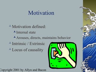 Copyright 2001 by Allyn and Bacon
Motivation
Motivation defined:
Internal state
Arouses, directs, maintains behavior
Intrinsic / Extrinsic
Locus of causality
 