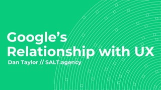 Google’s
Relationship with UX
Dan Taylor // SALT.agency
 