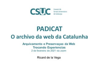 PADICAT
O archivo da web da Catalunha
Arquivamento e Preservaçao da Web
Trocando Experiencias
2 de fevereiro de 2021 via zoom
Ricard de la Vega
 