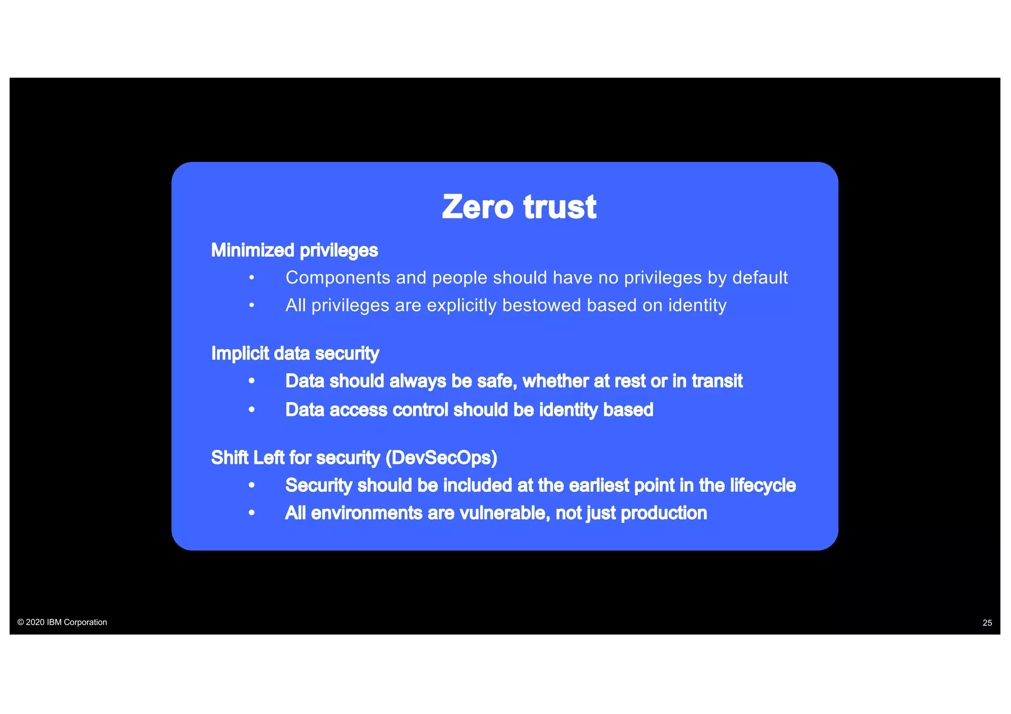 © 2020 IBM Corporation 25
• Components and people should have no privileges by default
• All privileges are explicitly bestowed based on identity
 