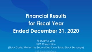 Financial Results
for Fiscal Year
Ended December 31, 2020
February 3, 2021
SIOS Corporation
(Stock Code: 3744 on the Second Section of Tokyo Stock Exchange)
© SIOS Corporation All rights Reserved.
 