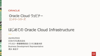 はじめての Oracle Cloud Infrastructure
Oracle Cloud ウェビナー
エントリーシリーズ
2021年2月3日
日本オラクル株式会社
テクノロジー事業戦略統括 ビジネス推進本部
Business Development Representative
清水 美佳子
 