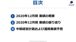 目次
2020年12月期 業績の概要
2020年12月期 業績の振り返り
中期経営計画および通期業績予想
Ⅰ
Ⅱ
Ⅲ
© SIOS Corporation All rights Reserved.
 