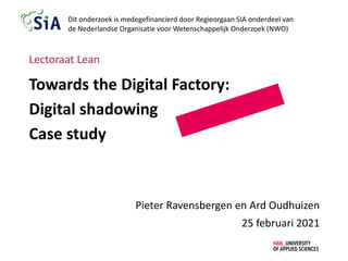 Towards the Digital Factory:
Digital shadowing
Case study
Pieter Ravensbergen en Ard Oudhuizen
25 februari 2021
Lectoraat Lean
 