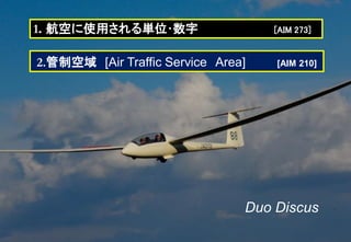 Duo Discus
1. 航空に使用される単位･数字 [AIM 273]
2.管制空域 [Air Traffic Service Area] [AIM 210]
 