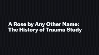 A Rose by Any Other Name:
The History of Trauma Study
 