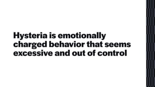 Hysteria is emotionally
charged behavior that seems
excessive and out of control
 