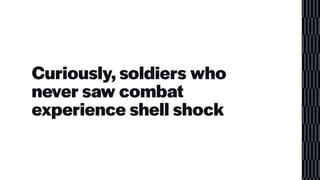 Curiously, soldiers who
never saw combat
experience shell shock
 