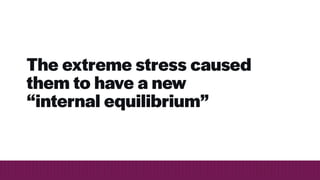 The extreme stress caused
them to have a new
“internal equilibrium”
 