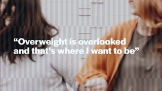 “Overweight is overlooked
and that’s where I want to be”
 
