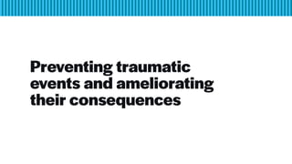 Preventing traumatic
events and ameliorating
their consequences
 