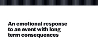 An emotional response
to an event with long
term consequences
 