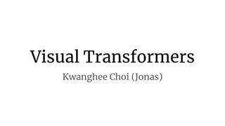 Visual Transformers
Kwanghee Choi (Jonas)
 