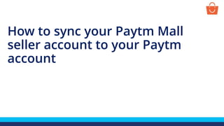 How to sync your Paytm Mall
seller account to your Paytm
account
 