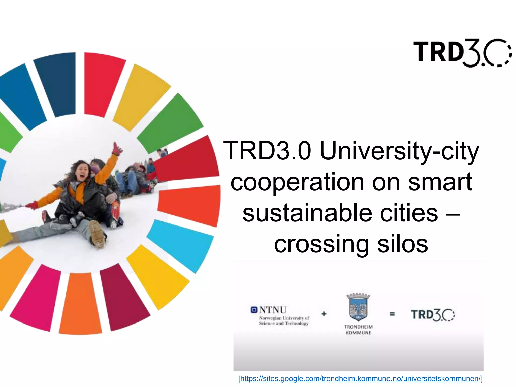 TRD3.0 University-city
cooperation on smart
sustainable cities –
crossing silos
[https://sites.google.com/trondheim.kommune.no/universitetskommunen/]
 