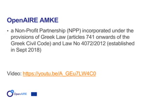 • a Non-Profit Partnership (NPP) incorporated under the
provisions of Greek Law (articles 741 onwards of the
Greek Civil Code) and Law No 4072/2012 (established
in Sept 2018)
Video: https://youtu.be/A_GEu7LW4C0
OpenAIRE AMKE
 