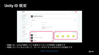 ・組織とは、Unityが提供している製品ライセンスを管理する場所です
・組織に入っている人に対して、オーナーがライセンスを付与する仕組みです
https://id.unity.com/
Unity ID 概要
 
