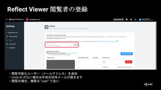 Reflect Viewer 閲覧者の登録
・閲覧可能なユーザー（メールアドレス）を追加
・Unity ID がない場合は作成の招待メールが届きます
・閲覧の場合、権限は “user” で良い
 