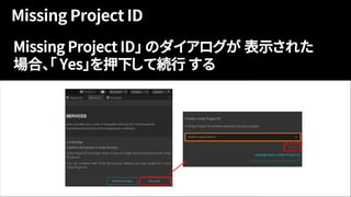 Missing Project ID」 のダイアログが 表示された
場合、「 Yes」を押下して続行 する
 