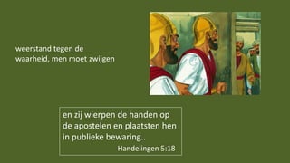 en zij wierpen de handen op
de apostelen en plaatsten hen
in publieke bewaring..
Handelingen 5:18
weerstand tegen de
waarheid, men moet zwijgen
 