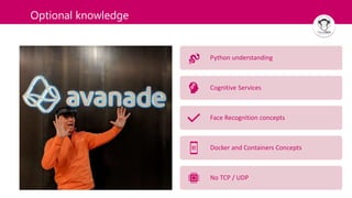 3
Optional knowledge
Python understanding
Cognitive Services
Face Recognition concepts
Docker and Containers Concepts
No TCP / UDP
 