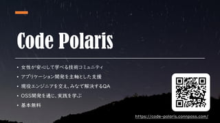 #CodePolaris
Code Polaris
• 女性が安心して学べる技術コミュニティ
• アプリケーション開発を主軸とした支援
• 現役エンジニアを交え、みなで解決するQA
• OSS開発を通じ、実践を学ぶ
• 基本無料
https://code-polaris.connpass.com/
 