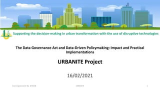 Supporting the decision-making in urban transformation with the use of disruptive technologies
The Data Governance Act and Data-Driven Policymaking: Impact and Practical
Implementations
URBANITE Project
16/02/2021
Grant Agreement No. 870338 URBANITE 1
 