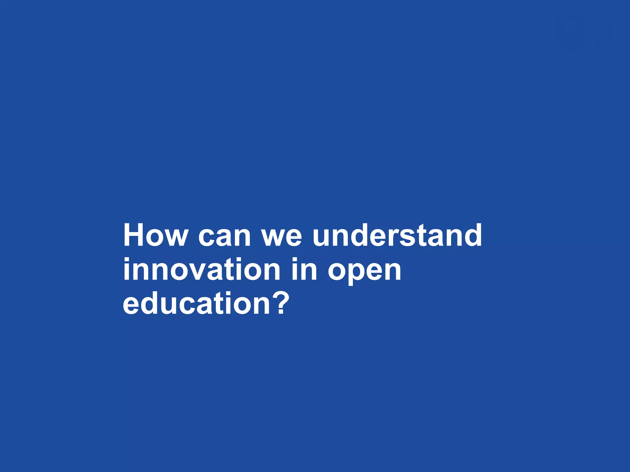 How can we understand
innovation in open
education?
 